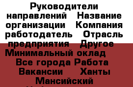 Руководители направлений › Название организации ­ Компания-работодатель › Отрасль предприятия ­ Другое › Минимальный оклад ­ 1 - Все города Работа » Вакансии   . Ханты-Мансийский,Нефтеюганск г.